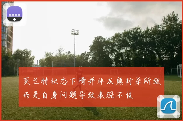 莫兰特状态下滑并非灰熊封杀所致而是自身问题导致表现不佳